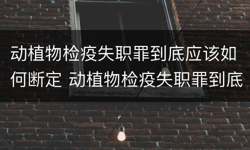 动植物检疫失职罪到底应该如何断定 动植物检疫失职罪到底应该如何断定责任