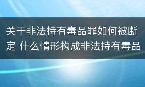 关于非法持有毒品罪如何被断定 什么情形构成非法持有毒品罪