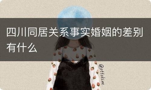 四川同居关系事实婚姻的差别有什么