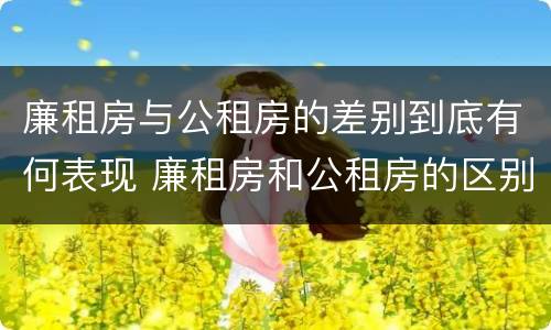 廉租房与公租房的差别到底有何表现 廉租房和公租房的区别到底是什么