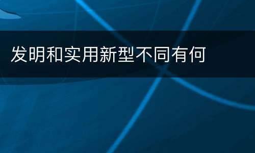 发明和实用新型不同有何