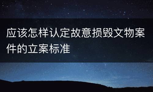 应该怎样认定故意损毁文物案件的立案标准