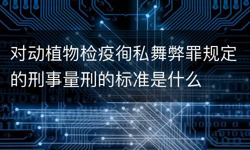 对动植物检疫徇私舞弊罪规定的刑事量刑的标准是什么