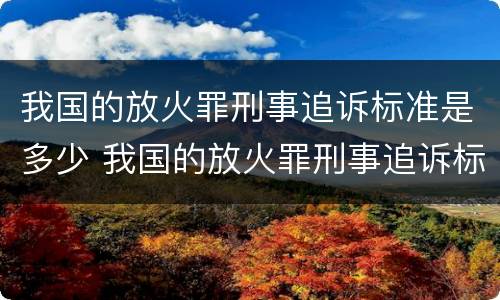 我国的放火罪刑事追诉标准是多少 我国的放火罪刑事追诉标准是多少条