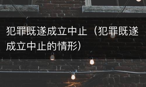 犯罪既遂成立中止（犯罪既遂成立中止的情形）