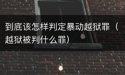 到底该怎样判定暴动越狱罪（越狱被判什么罪）