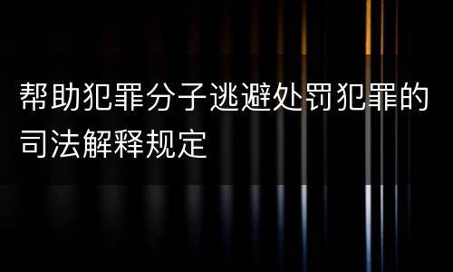 帮助犯罪分子逃避处罚犯罪的司法解释规定