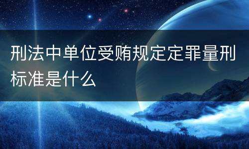 刑法中单位受贿规定定罪量刑标准是什么