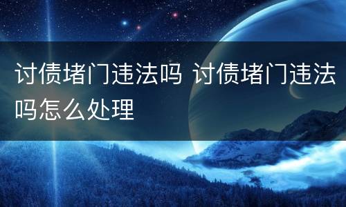 讨债堵门违法吗 讨债堵门违法吗怎么处理