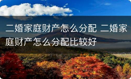 二婚家庭财产怎么分配 二婚家庭财产怎么分配比较好