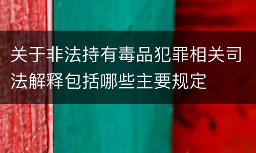 关于非法持有毒品犯罪相关司法解释包括哪些主要规定