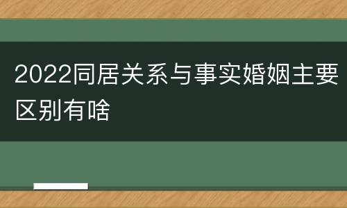 2022同居关系与事实婚姻主要区别有啥