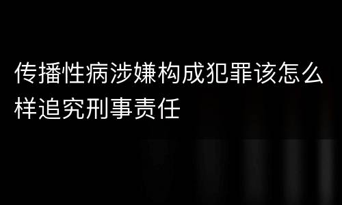 传播性病涉嫌构成犯罪该怎么样追究刑事责任