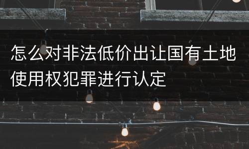 怎么对非法低价出让国有土地使用权犯罪进行认定