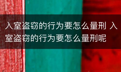 入室盗窃的行为要怎么量刑 入室盗窃的行为要怎么量刑呢
