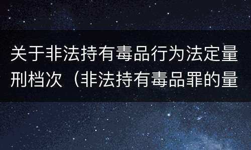 关于非法持有毒品行为法定量刑档次（非法持有毒品罪的量刑标准）