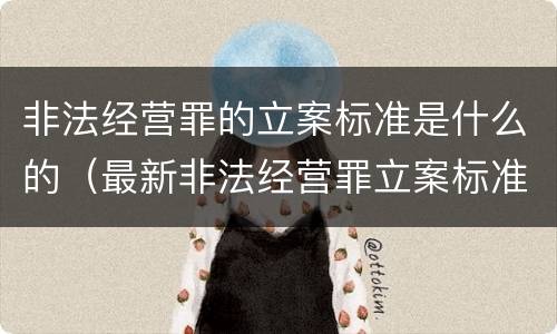 非法经营罪的立案标准是什么的（最新非法经营罪立案标准以及量刑标准是什么?）