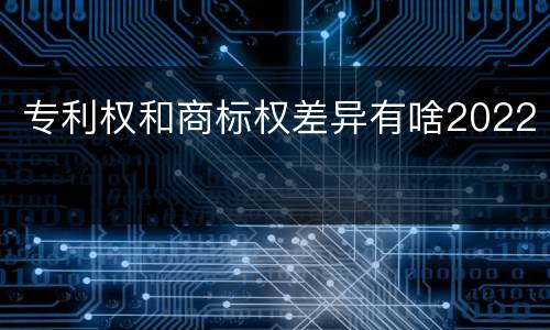 专利权和商标权差异有啥2022