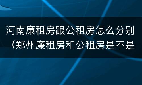 河南廉租房跟公租房怎么分别（郑州廉租房和公租房是不是一样）