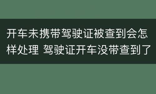 开车未携带驾驶证被查到会怎样处理 驾驶证开车没带查到了怎么办