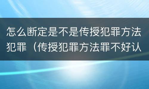 怎么断定是不是传授犯罪方法犯罪（传授犯罪方法罪不好认定）