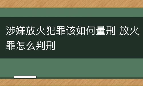 涉嫌放火犯罪该如何量刑 放火罪怎么判刑