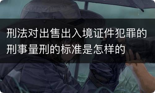 刑法对出售出入境证件犯罪的刑事量刑的标准是怎样的