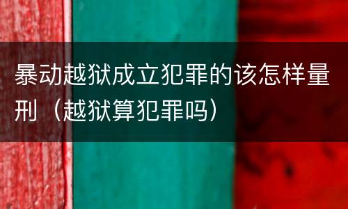 暴动越狱成立犯罪的该怎样量刑（越狱算犯罪吗）