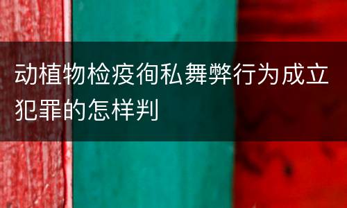 动植物检疫徇私舞弊行为成立犯罪的怎样判