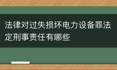 法律对过失损坏电力设备罪法定刑事责任有哪些