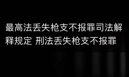 最高法丢失枪支不报罪司法解释规定 刑法丢失枪支不报罪