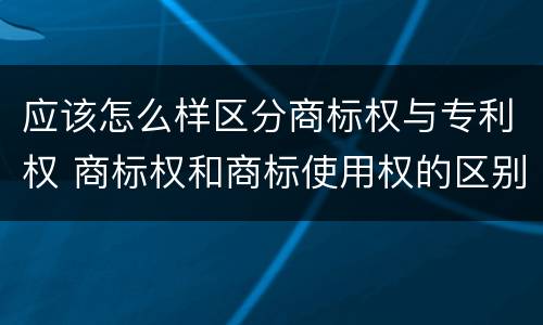 应该怎么样区分商标权与专利权 商标权和商标使用权的区别