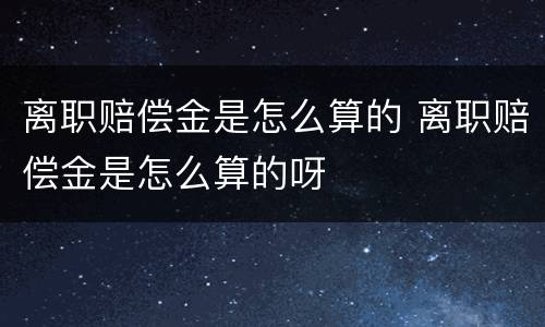 离职赔偿金是怎么算的 离职赔偿金是怎么算的呀