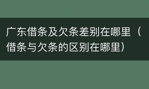 广东借条及欠条差别在哪里（借条与欠条的区别在哪里）