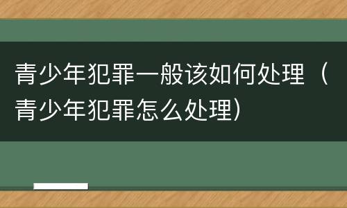 青少年犯罪一般该如何处理（青少年犯罪怎么处理）