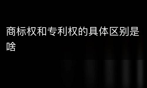 商标权和专利权的具体区别是啥