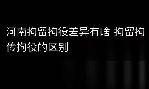 河南拘留拘役差异有啥 拘留拘传拘役的区别