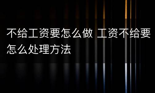 不给工资要怎么做 工资不给要怎么处理方法