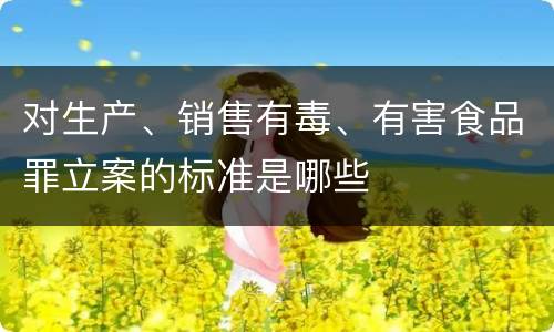对生产、销售有毒、有害食品罪立案的标准是哪些