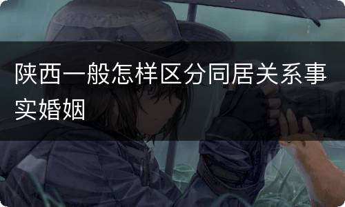 陕西一般怎样区分同居关系事实婚姻