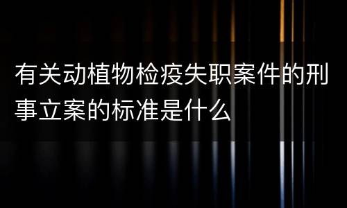 有关动植物检疫失职案件的刑事立案的标准是什么