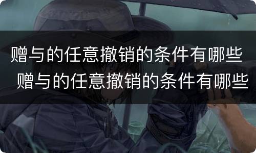赠与的任意撤销的条件有哪些 赠与的任意撤销的条件有哪些呢