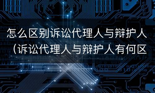 怎么区别诉讼代理人与辩护人（诉讼代理人与辩护人有何区别）