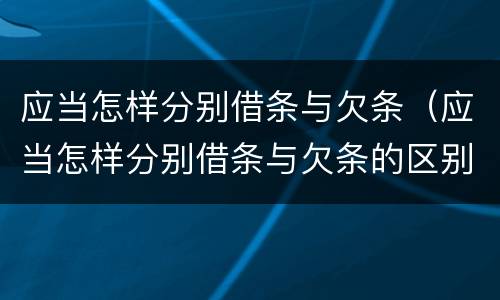 应当怎样分别借条与欠条（应当怎样分别借条与欠条的区别）