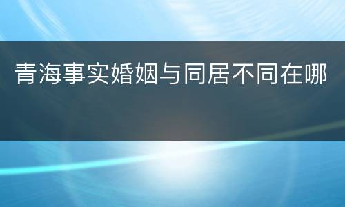 青海事实婚姻与同居不同在哪