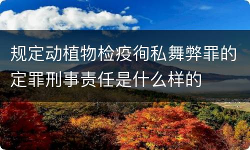 规定动植物检疫徇私舞弊罪的定罪刑事责任是什么样的