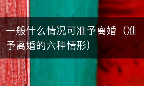 一般什么情况可准予离婚（准予离婚的六种情形）