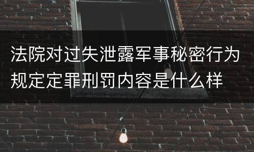 法院对过失泄露军事秘密行为规定定罪刑罚内容是什么样