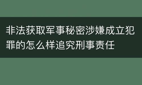 非法获取军事秘密涉嫌成立犯罪的怎么样追究刑事责任