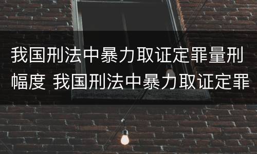 我国刑法中暴力取证定罪量刑幅度 我国刑法中暴力取证定罪量刑幅度大吗